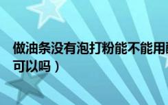 做油条没有泡打粉能不能用酵母（做油条没有泡打粉用酵母可以吗）