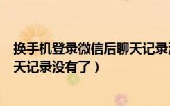 换手机登录微信后聊天记录没了（为什么换手机登录微信聊天记录没有了）