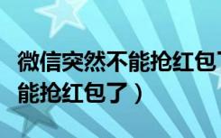 微信突然不能抢红包了怎么回事（微信突然不能抢红包了）