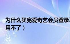 为什么买完爱奇艺会员登录不了（为什么购买了爱奇艺会员用不了）