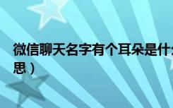 微信聊天名字有个耳朵是什么意思（微信有个耳朵是什么意思）