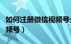 如何注册微信视频号企业版（如何注册微信视频号）