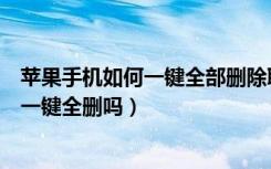 苹果手机如何一键全部删除联系人（苹果手机删除联系人能一键全删吗）