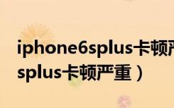 iphone6splus卡顿严重解决方法（iphone6splus卡顿严重）