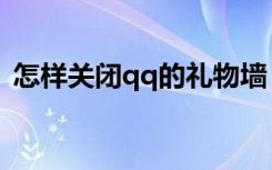 怎样关闭qq的礼物墙（怎样关闭qq礼物墙）