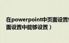 在powerpoint中页面设置包括什么（在powerpoint的页面设置中能够设置）