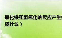 氯化铁和氢氧化钠反应产生什么（氢氧化钠和氯化铁反应生成什么）