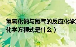 氢氧化钠与氯气的反应化学方程式（氢氧化钠和氯气反应的化学方程式是什么）