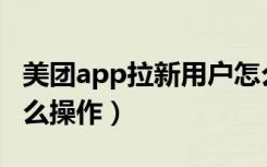 美团app拉新用户怎么操作（美团拉新用户怎么操作）