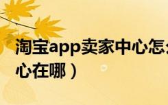 淘宝app卖家中心怎么进入（淘宝app卖家中心在哪）