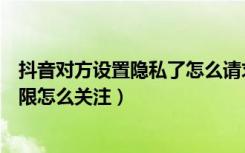 抖音对方设置隐私了怎么请求关注（抖音对方设置了隐私权限怎么关注）