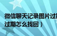 微信聊天记录图片过期怎么找回（微信中图片过期怎么找回）