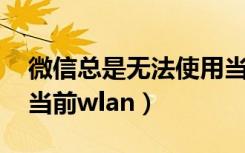 微信总是无法使用当前wlan（微信无法使用当前wlan）