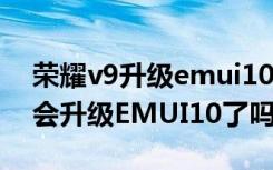 荣耀v9升级emui10正式版本（荣耀V9没机会升级EMUI10了吗）