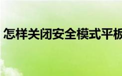 怎样关闭安全模式平板（怎样关闭安全模式）