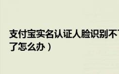 支付宝实名认证人脸识别不了（支付宝实名认证人脸识别不了怎么办）