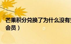 芒果积分兑换了为什么没有变会员（为什么芒果积分换不了会员）