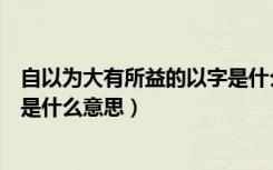 自以为大有所益的以字是什么意思（自以为大有所益中的以是什么意思）