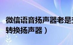 微信语音扬声器老是变成听筒（语音听筒怎么转换扬声器）