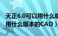 天正6.0可以用什么版本的cad（天正6.0可以用什么版本的CAD）