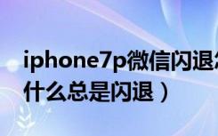 iphone7p微信闪退怎么回事（iphone7p为什么总是闪退）