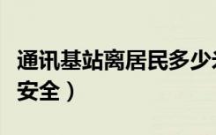 通讯基站离居民多少米才安全（离基站多少米安全）