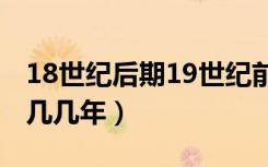 18世纪后期19世纪前期是几几年（18世纪是几几年）