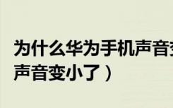 为什么华为手机声音变小了（为什么华为手机声音变小了）