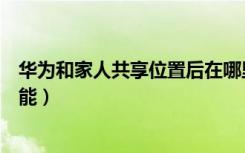 华为和家人共享位置后在哪里看（华为家人共享都有什么功能）