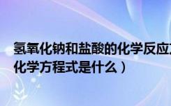 氢氧化钠和盐酸的化学反应方程式（氢氧化钠和盐酸反应的化学方程式是什么）