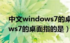 中文windows7的桌面指的是（中文windows7的桌面指的是）