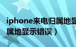 iphone来电归属地显示错误（iphone来电归属地显示错误）