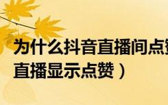 为什么抖音直播间点赞了没显示（为什么抖音直播显示点赞）