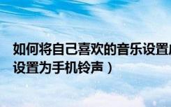 如何将自己喜欢的音乐设置成铃声（怎么把自己喜欢的音乐设置为手机铃声）