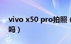 vivo x50 pro拍照（vivox50pro 有微云台吗）