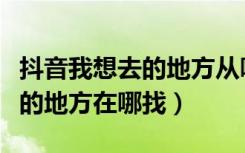 抖音我想去的地方从哪里可以找到（抖音想去的地方在哪找）