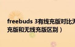 freebuds 3有线充版对比无线充版（华为freebuds3有线充版和无线充版区别）