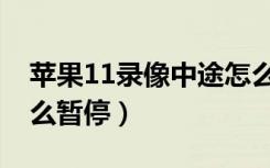 苹果11录像中途怎么暂停（苹果11录视频怎么暂停）