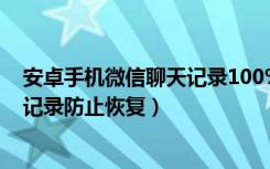 安卓手机微信聊天记录100%恢复（怎样彻底删除微信聊天记录防止恢复）