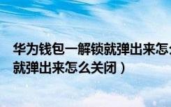 华为钱包一解锁就弹出来怎么关闭（华为手机钱包一直解锁就弹出来怎么关闭）