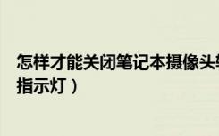 怎样才能关闭笔记本摄像头辅助灯（如何关闭笔记本摄像头指示灯）