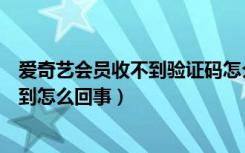 爱奇艺会员收不到验证码怎么登录（爱奇艺短信验证码收不到怎么回事）