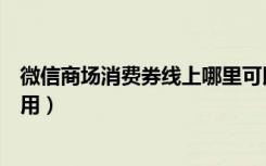 微信商场消费券线上哪里可以用（微信商场消费券哪里可以用）