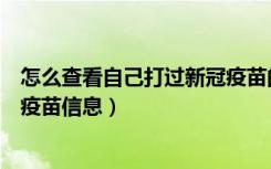 怎么查看自己打过新冠疫苗的信息（怎么查看自己打的新冠疫苗信息）