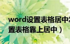 word设置表格居中怎么设置（word怎么设置表格靠上居中）