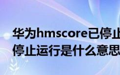 华为hmscore已停止运行怎么做（hmscore停止运行是什么意思）