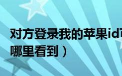 对方登录我的苹果id可以看到什么（苹果id在哪里看到）