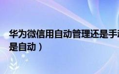 华为微信用自动管理还是手动管理（华为手机微信用手动还是自动）