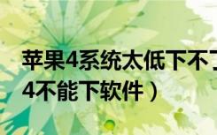 苹果4系统太低下不了软件怎么办（为啥苹果4不能下软件）