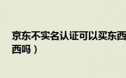 京东不实名认证可以买东西吗?（京东不实名认证可以买东西吗）